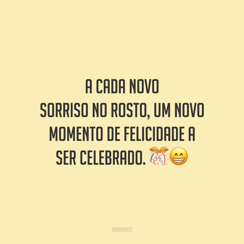 A cada novo sorriso no rosto, um novo momento de felicidade a ser celebrado.