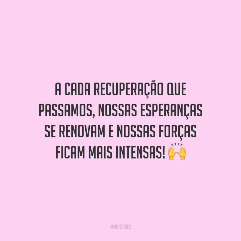 A cada recuperação que passamos, nossas esperanças se renovam e nossas forças ficam mais intensas!