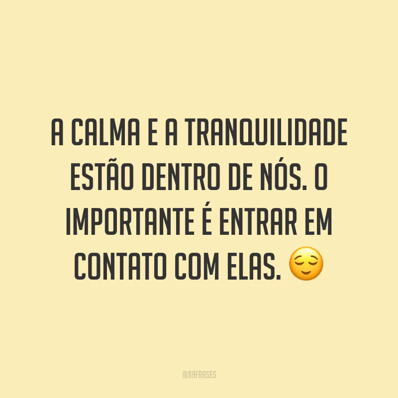 A calma e a tranquilidade estão dentro de nós. O importante é entrar em contato com elas. 😌