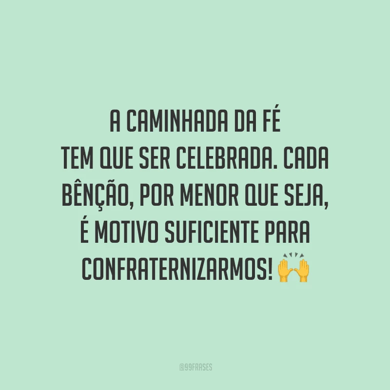 A caminhada da fé tem que ser celebrada. Cada bênção, por menor que seja, é motivo suficiente para confraternizarmos!