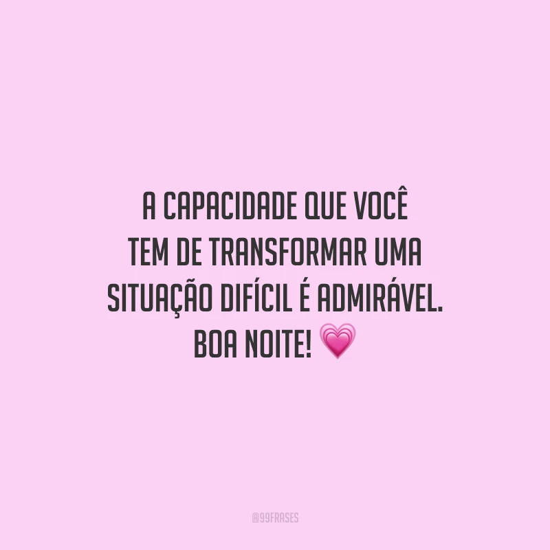 A capacidade que você tem de transformar uma situação difícil é admirável. Boa noite!