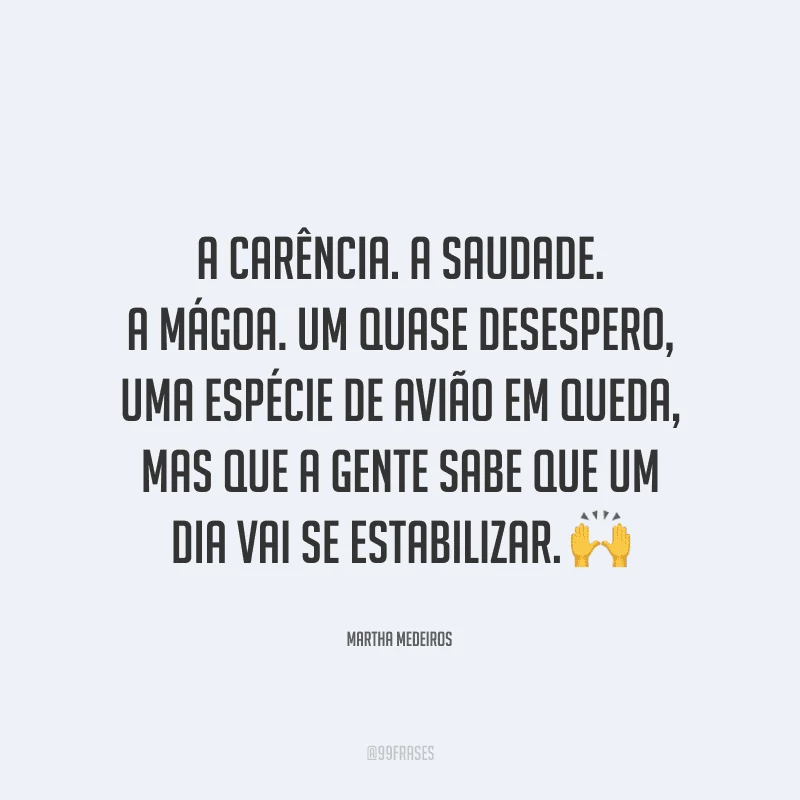 A carência. A saudade. A mágoa. Um quase desespero, uma espécie de avião em queda, mas que a gente sabe que um dia vai se estabilizar.