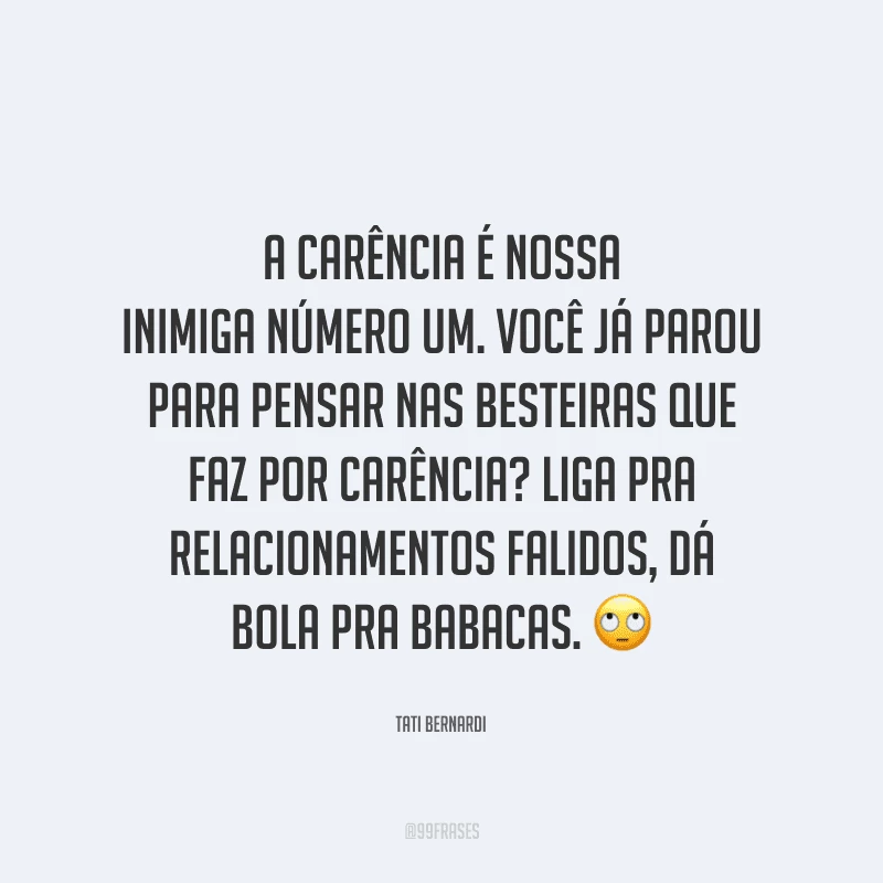 A carência é nossa inimiga número um. Você já parou para pensar nas besteiras que faz por carência? Liga pra relacionamentos falidos, dá bola pra babacas.