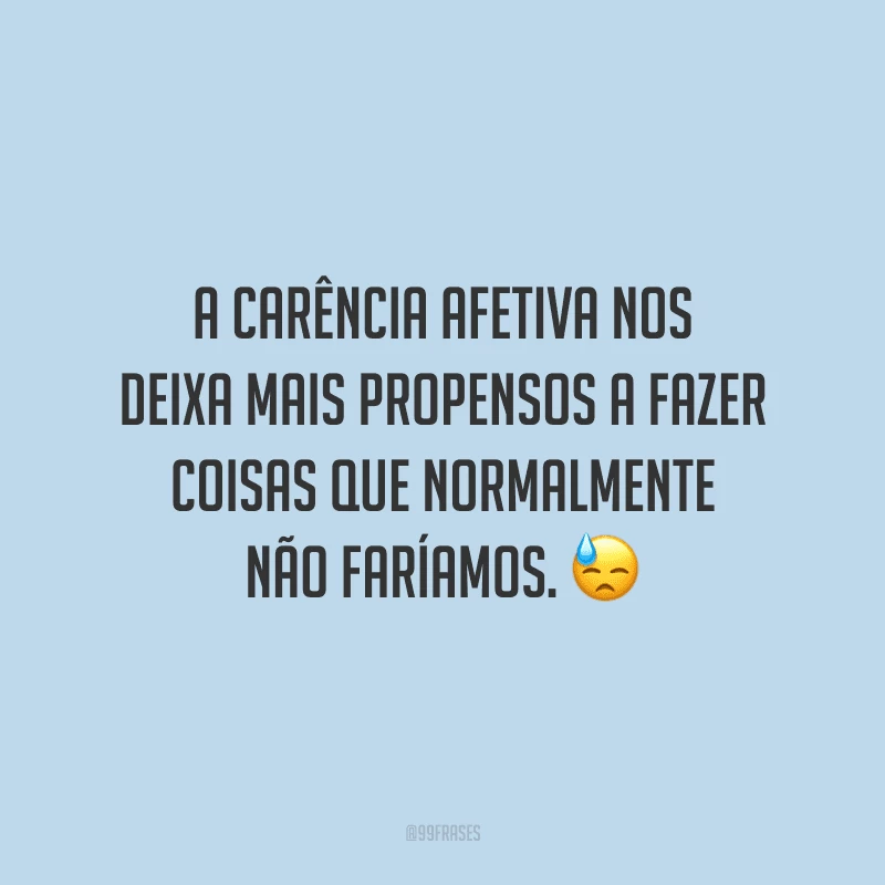 A carência afetiva nos deixa mais propensos a fazer coisas que normalmente não faríamos.