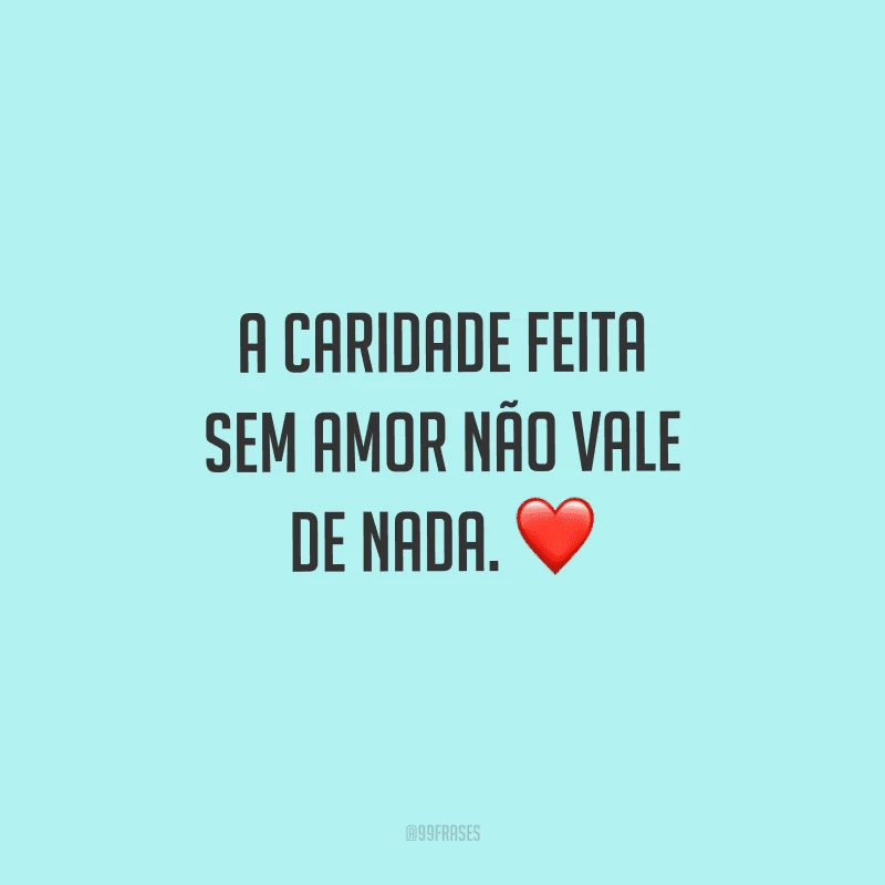 A caridade feita sem amor não vale de nada.