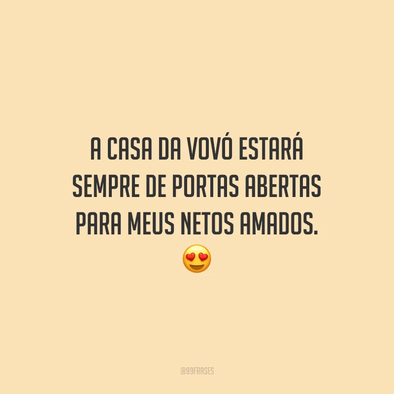 A casa da vovó estará sempre de portas abertas para meus netos amados. 