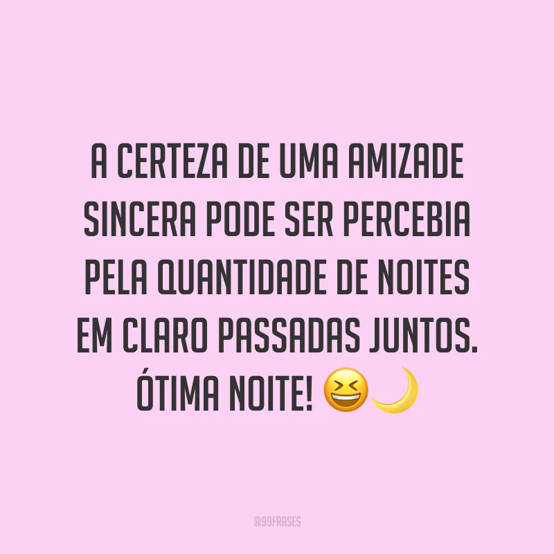A certeza de uma amizade sincera pode ser percebia pela quantidade de noites em claro passadas juntos. Ótima noite! 😆🌙