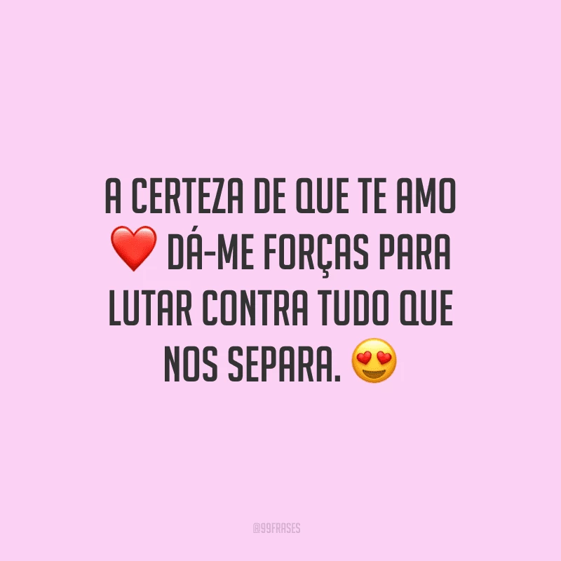 A certeza de que te amo dá-me forças para lutar contra tudo que nos separa.