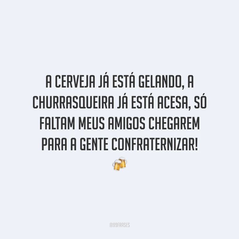 A cerveja já está gelando, a churrasqueira já está acesa, só faltam meus amigos chegarem para a gente confraternizar!