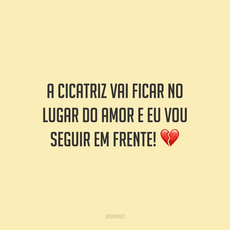 A cicatriz vai ficar no lugar do amor e eu vou seguir em frente!