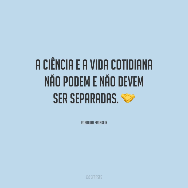 A ciência e a vida cotidiana não podem e não devem ser separadas.
