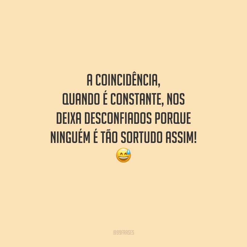 A coincidência, quando é constante, nos deixa desconfiados porque ninguém é tão sortudo assim! 