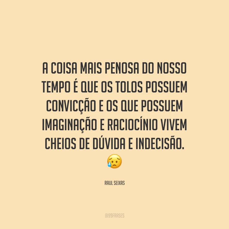A coisa mais penosa do nosso tempo é que os tolos possuem convicção e os que possuem imaginação e raciocínio vivem cheios de dúvida e indecisão.