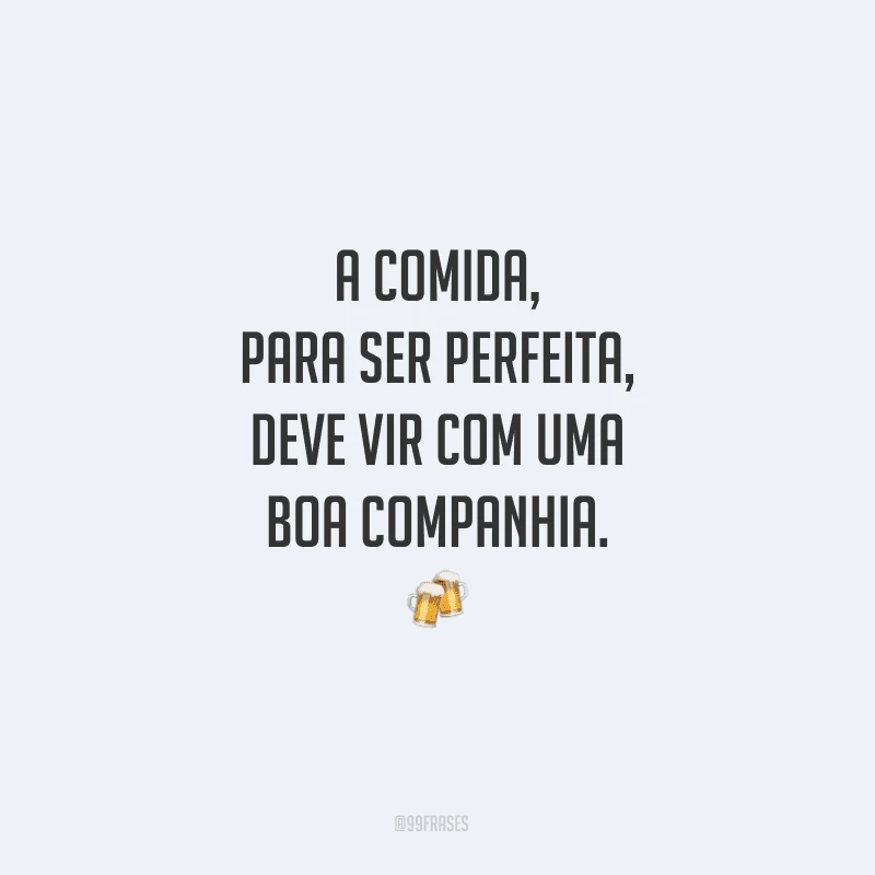 A comida, para ser perfeita, deve vir com uma boa companhia.
