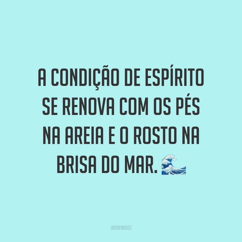 A condição de espírito se renova com os pés na areia e o rosto na brisa do mar. 🌊