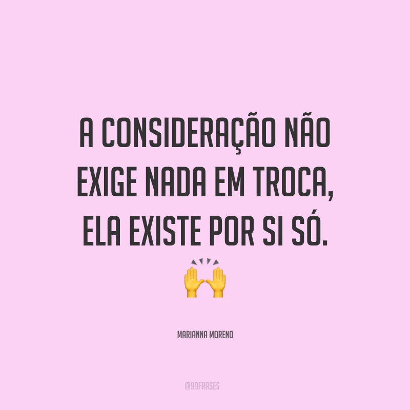 A consideração não exige nada em troca, ela existe por si só. ?