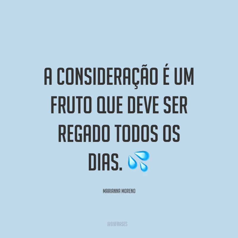 A consideração é um fruto que deve ser regado todos os dias. ?