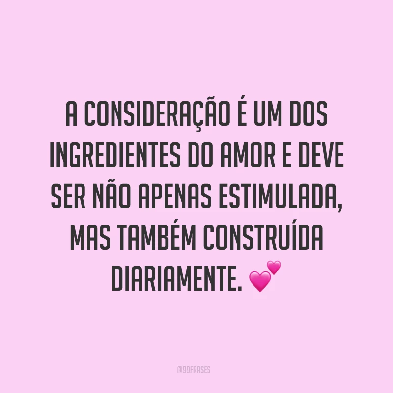 A consideração é um dos ingredientes do amor e deve ser não apenas estimulada, mas também construída diariamente. ?