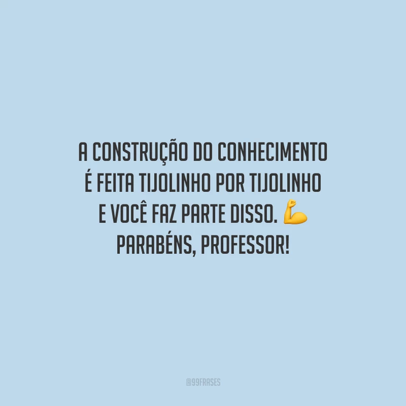 A construção do conhecimento é feita tijolinho por tijolinho e você faz parte disso. Parabéns, professor!