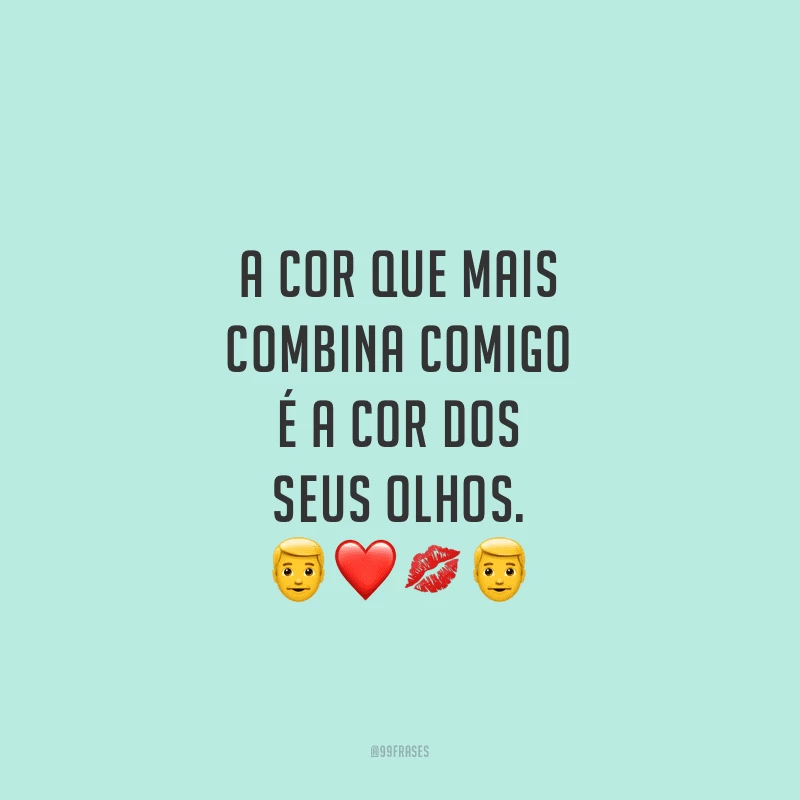 A cor que mais combina comigo é a cor dos seus olhos.