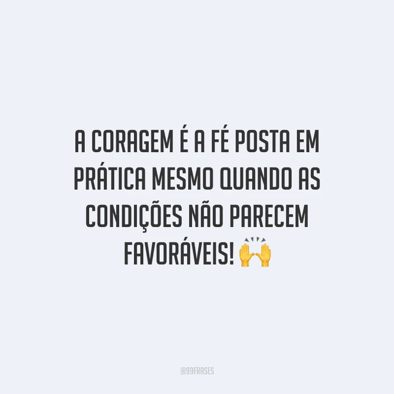 A coragem é a fé posta em prática mesmo quando as condições não parecem favoráveis!