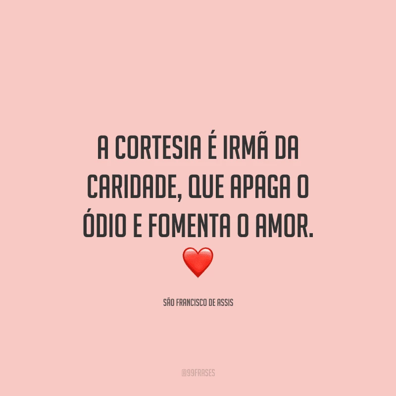 A cortesia é irmã da caridade, que apaga o ódio e fomenta o amor.