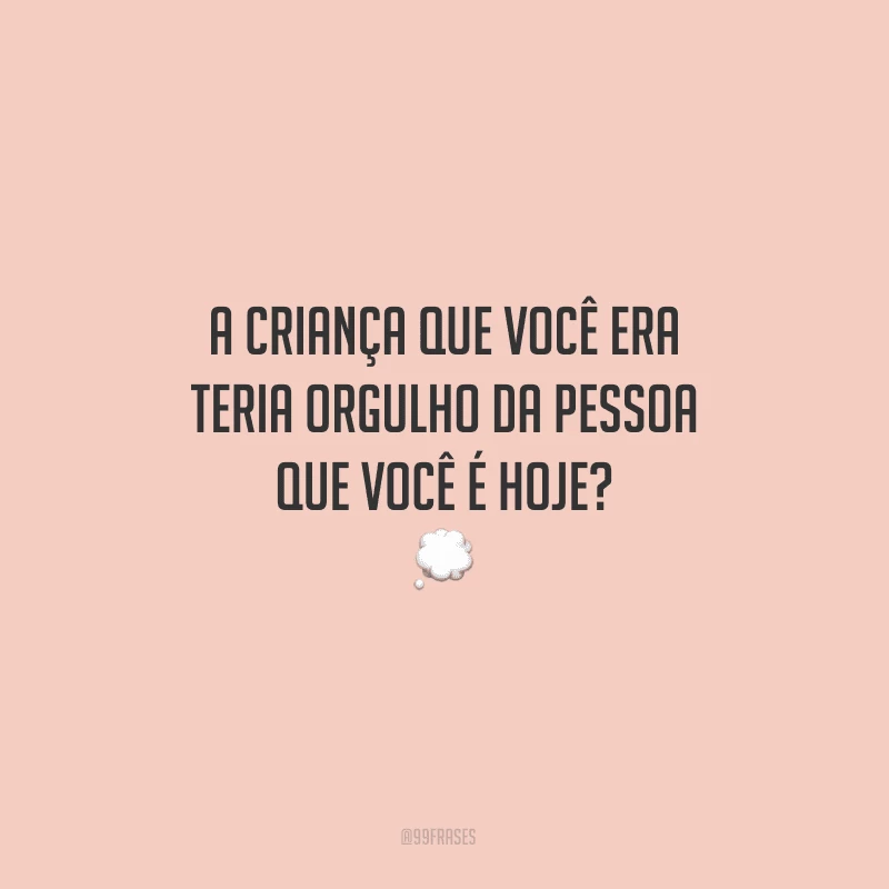 A criança que você era teria orgulho da pessoa que você é hoje?