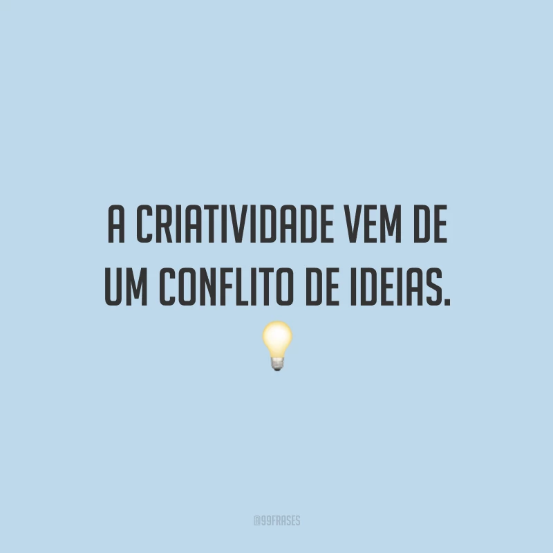 A criatividade vem de um conflito de ideias.