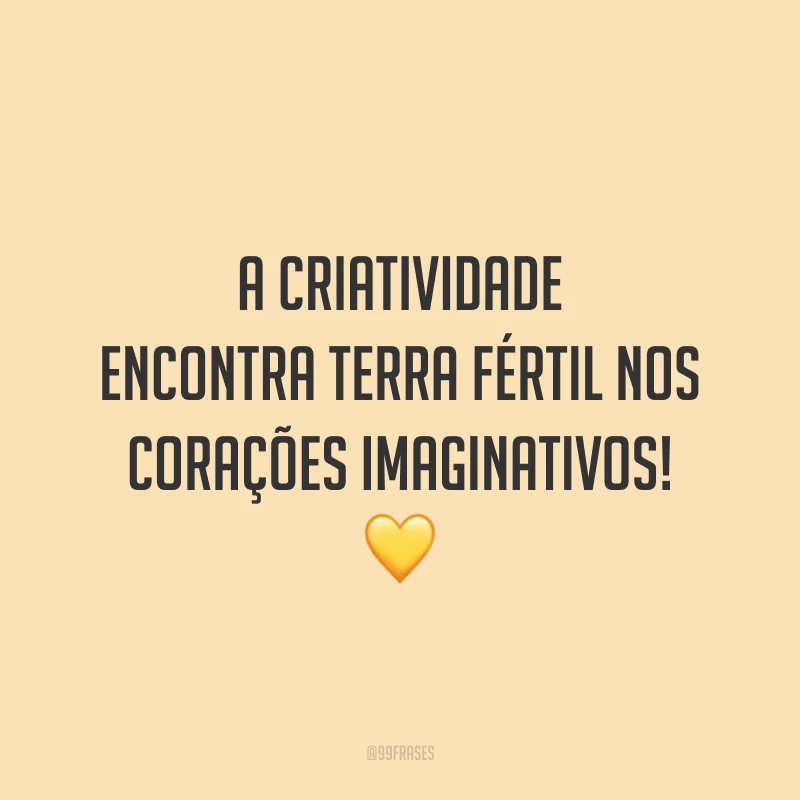 A criatividade encontra terra fértil nos corações imaginativos!