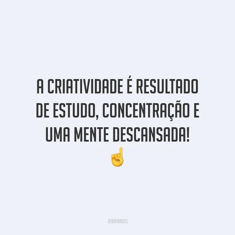 A criatividade é resultado de estudo, concentração e uma mente descansada!