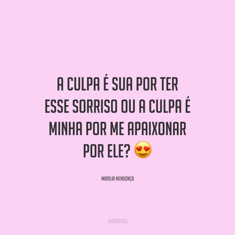 A culpa é sua por ter esse sorriso ou a culpa é minha por me apaixonar por ele? 