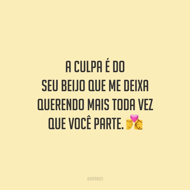 A culpa é do seu beijo que me deixa querendo mais toda vez que você parte.