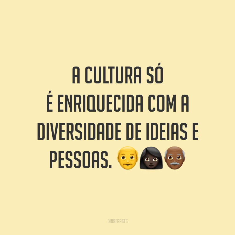 A cultura só é enriquecida com a diversidade de ideias e pessoas.