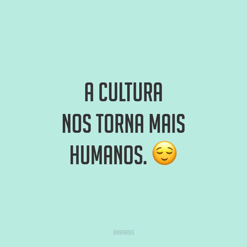 A cultura nos torna mais humanos. 😌