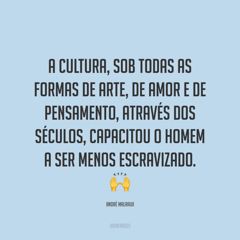 A cultura, sob todas as formas de arte, de amor e de pensamento, através dos séculos, capacitou o homem a ser menos escravizado. 🙌
