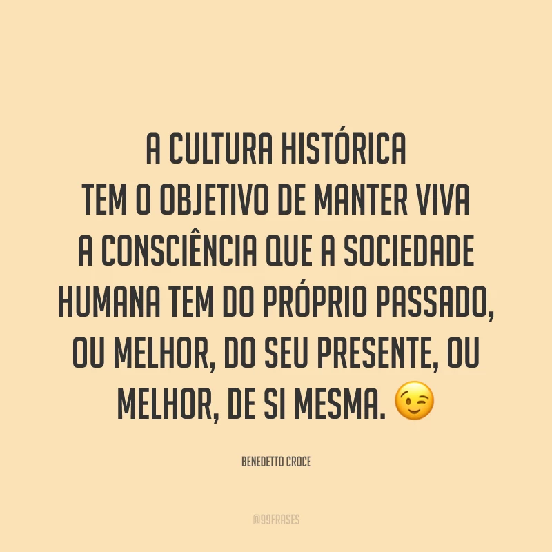 A cultura histórica tem o objetivo de manter viva a consciência que a sociedade humana tem do próprio passado, ou melhor, do seu presente, ou melhor, de si mesma. 😉
