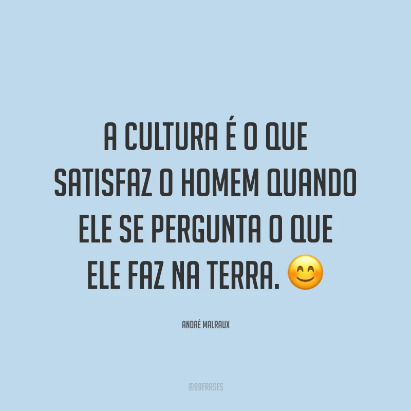 A cultura é o que satisfaz o homem quando ele se pergunta o que ele faz na Terra. 😊