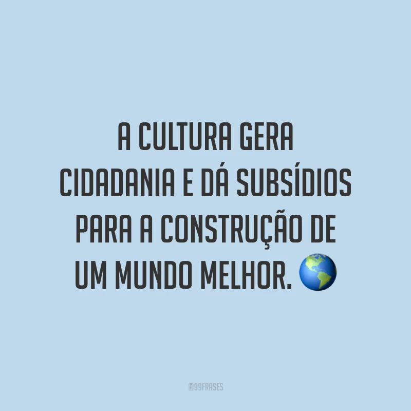 A cultura gera cidadania e dá subsídios para a construção de um mundo melhor. 🌎