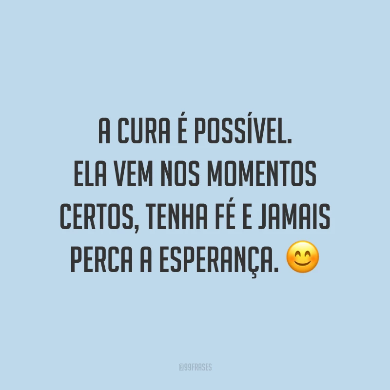 A cura é possível. Ela vem nos momentos certos, tenha fé e jamais perca a esperança. ?
