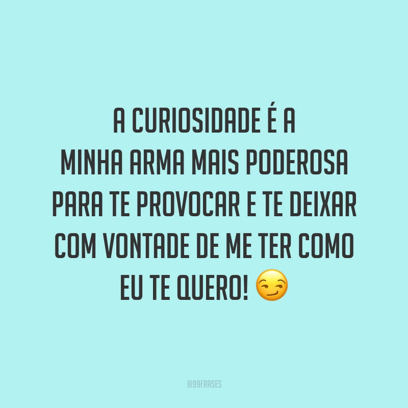A curiosidade é a minha arma mais poderosa para te provocar e te deixar com vontade de me ter como eu te quero! 😏