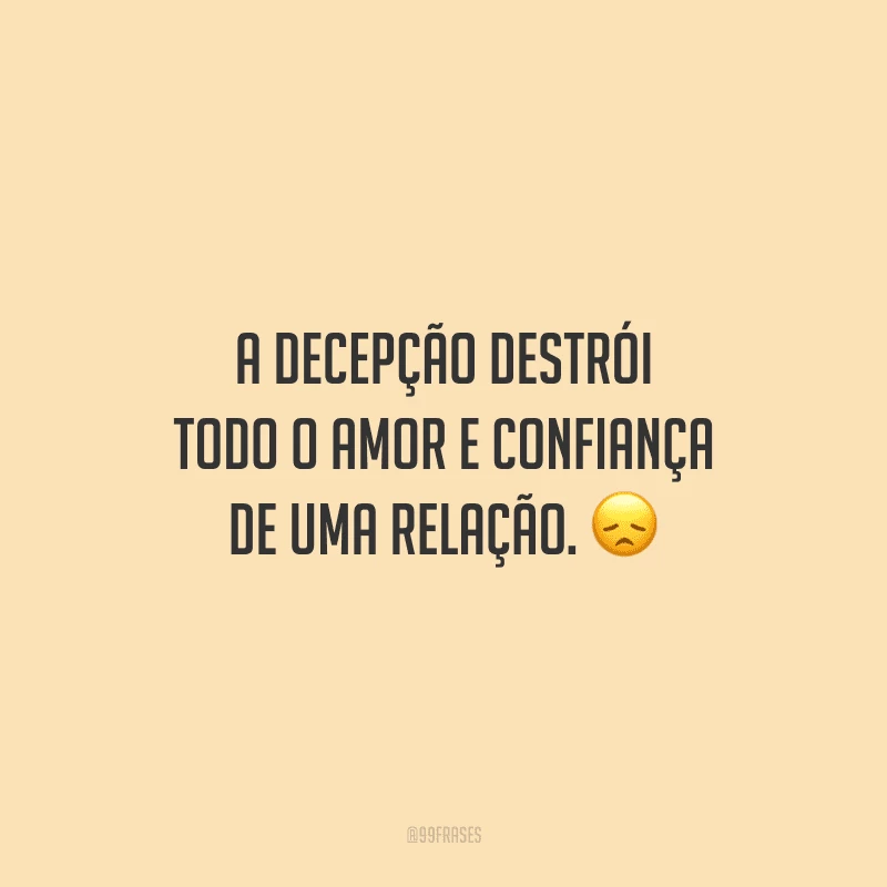 A decepção destrói todo o amor e confiança de uma relação. 