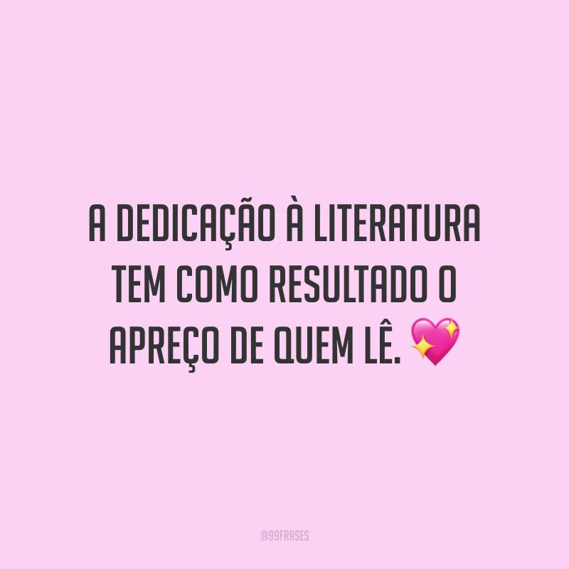 A dedicação à literatura tem como resultado o apreço de quem lê.
