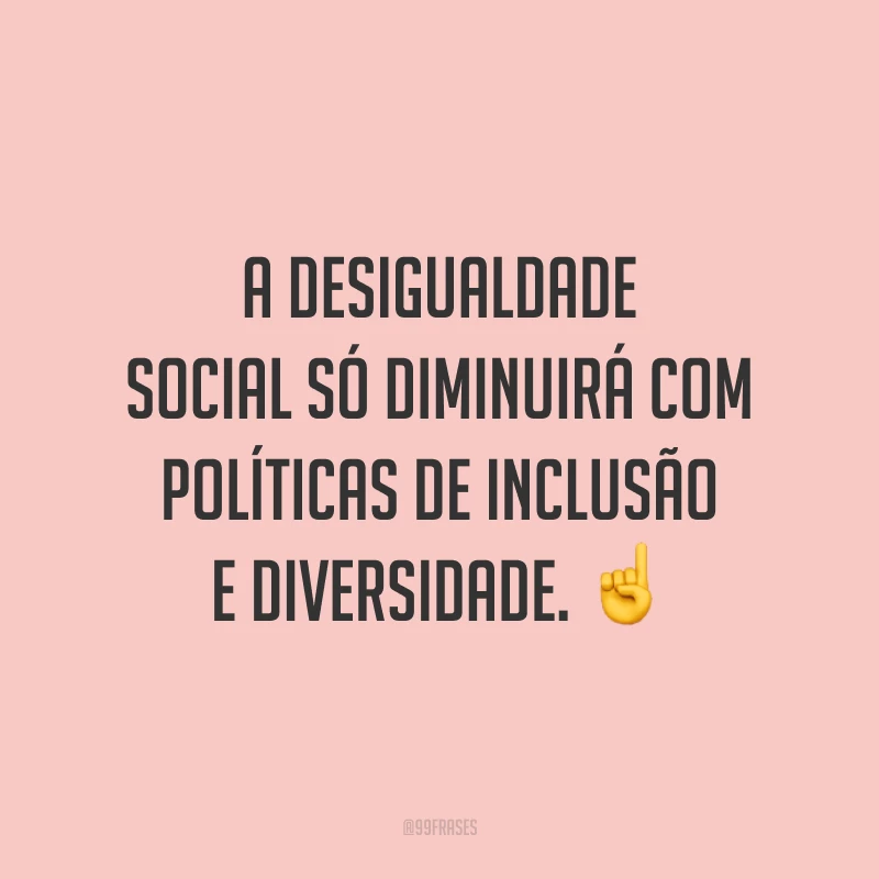 A desigualdade social só diminuirá com políticas de inclusão e diversidade.