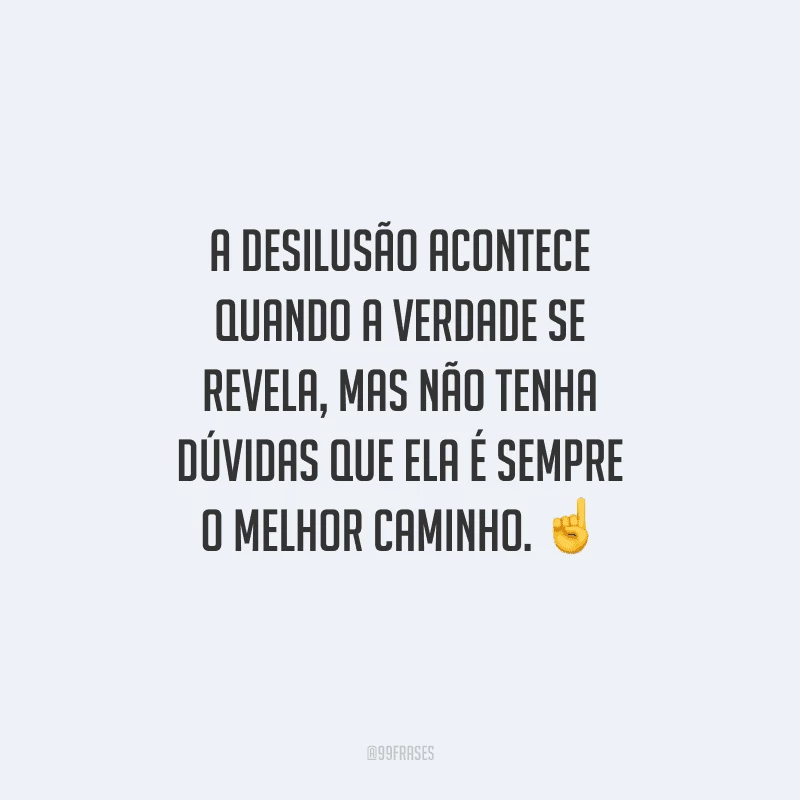 A desilusão acontece quando a verdade se revela, mas não tenha dúvidas que ela é sempre o melhor caminho.  