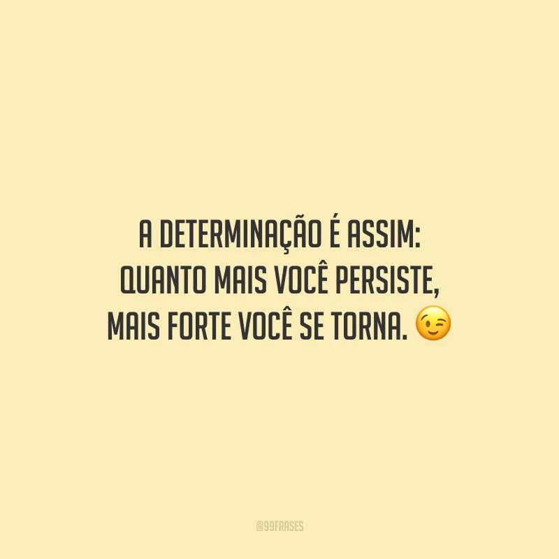 A determinação é assim: quanto mais você persiste, mais forte você se torna.