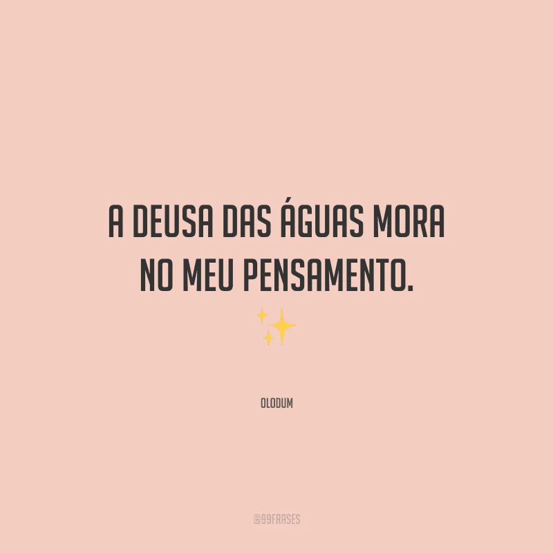 A deusa das águas mora no meu pensamento.