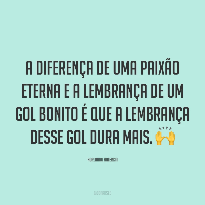 A diferença de uma paixão eterna e a lembrança de um gol bonito é que a lembrança desse gol dura mais. ?