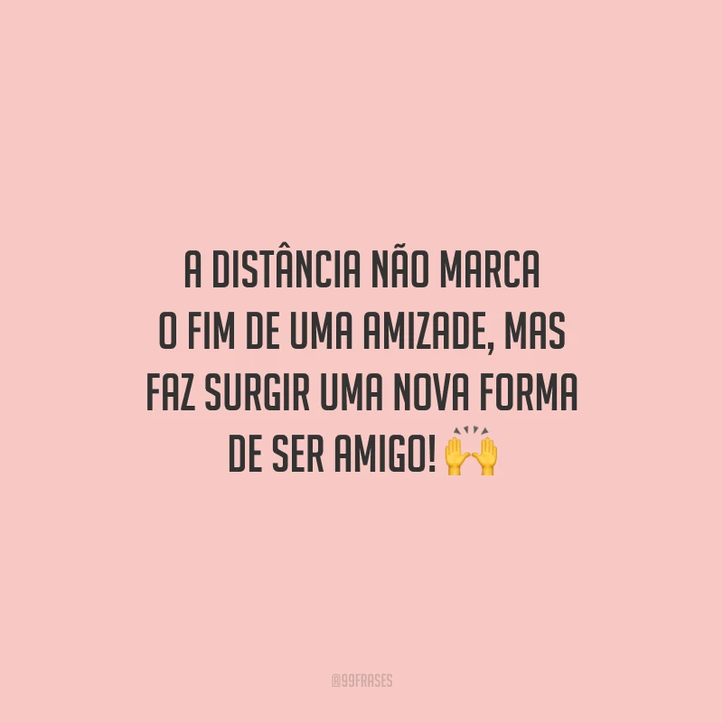 A distância não marca o fim de uma amizade, mas faz surgir uma nova forma de ser amigo!