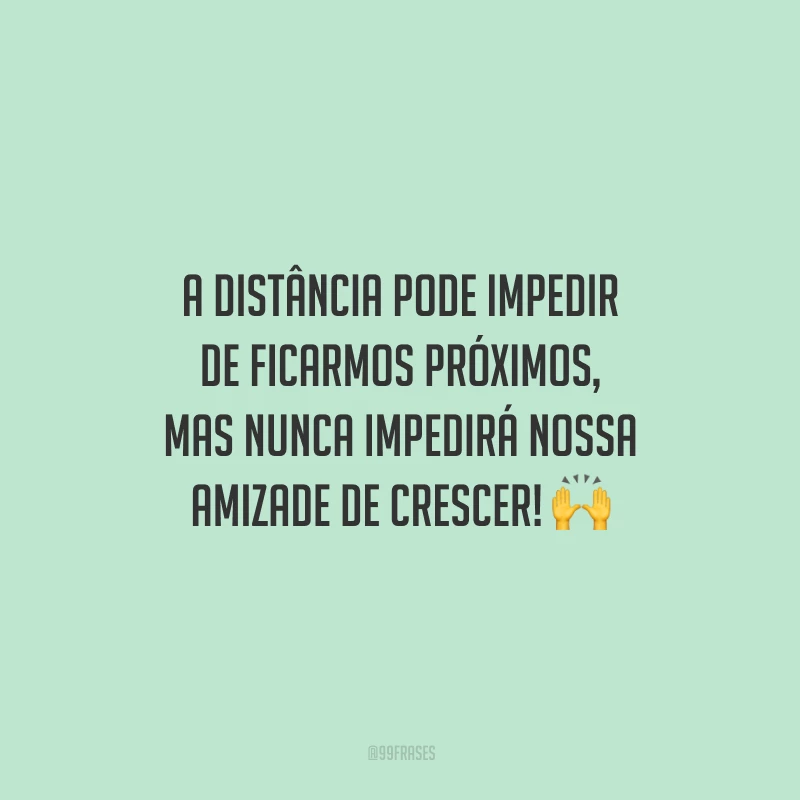 A distância pode impedir de ficarmos próximos, mas nunca impedirá nossa amizade de crescer!