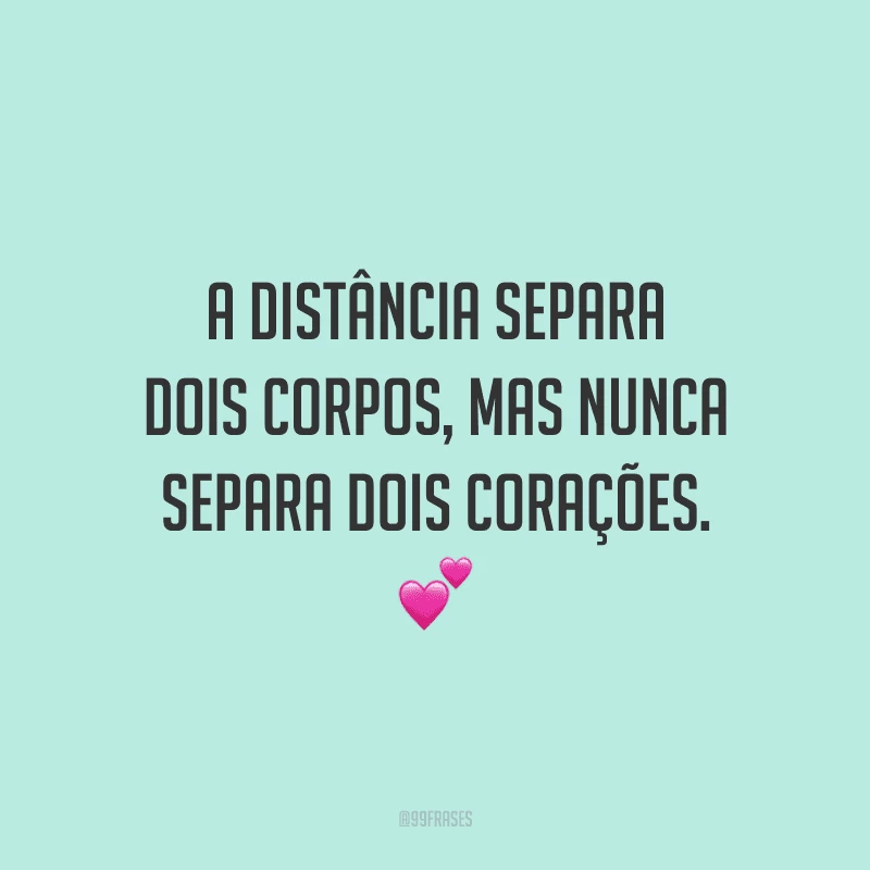 A distância separa dois corpos, mas nunca separa dois corações.